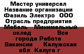 Мастер-универсал › Название организации ­ Фазиль Электро, ООО › Отрасль предприятия ­ Мебель › Минимальный оклад ­ 30 000 - Все города Работа » Вакансии   . Калужская обл.,Калуга г.